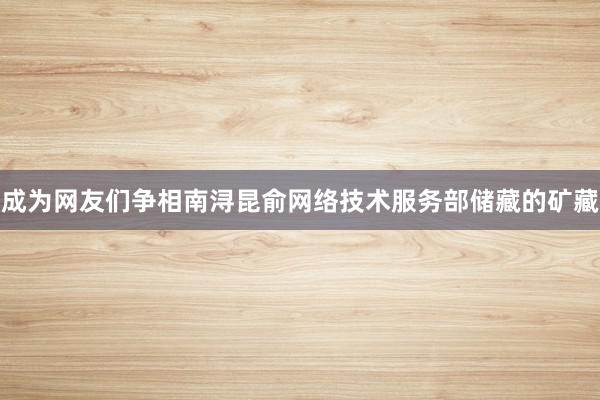 成为网友们争相南浔昆俞网络技术服务部储藏的矿藏