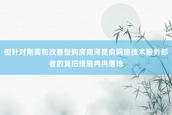 但针对刚需和改善型购房南浔昆俞网络技术服务部者的复旧措施冉冉落地