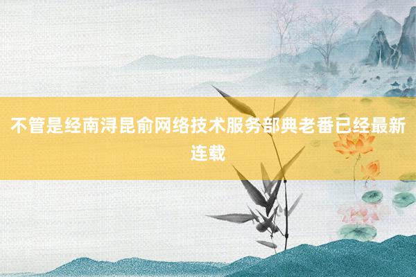 不管是经南浔昆俞网络技术服务部典老番已经最新连载