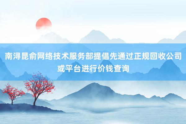 南浔昆俞网络技术服务部提倡先通过正规回收公司或平台进行价钱查询
