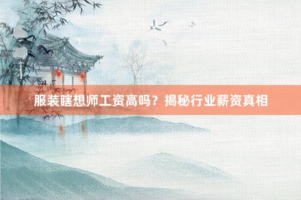 服装瞎想师工资高吗?揭秘行业薪资真相