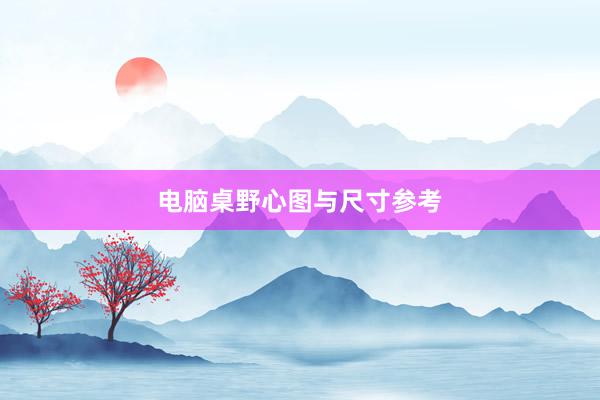 电脑桌野心图与尺寸参考