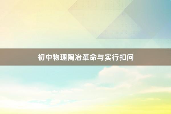 初中物理陶冶革命与实行扣问