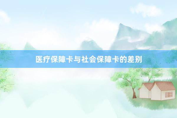 医疗保障卡与社会保障卡的差别