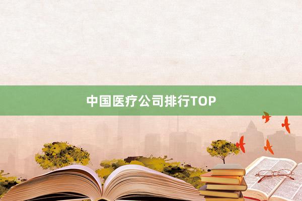 中国医疗公司排行TOP