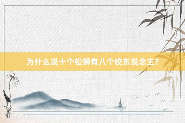 为什么说十个松狮有八个咬东说念主?